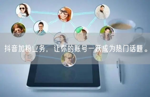 抖音加粉业务，让你的账号一跃成为热门话题