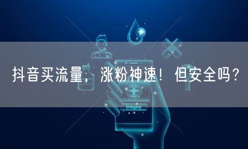 抖音买流量，涨粉神速！但安全吗？