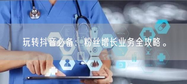玩转抖音必备：粉丝增长业务全攻略。