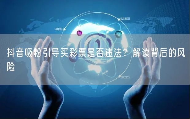 抖音吸粉引导买彩票是否违法？解读背后的风险