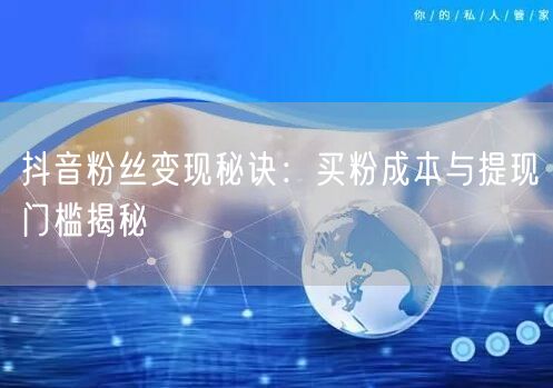 抖音粉丝变现秘诀：买粉成本与提现门槛揭秘