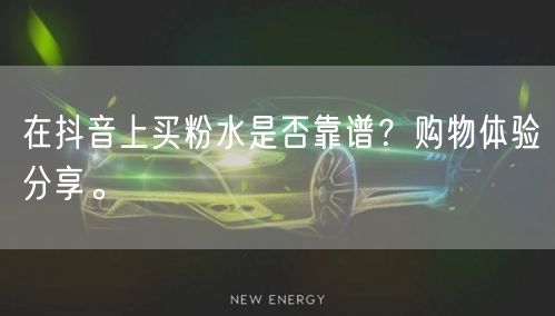 在抖音上买粉水是否靠谱？购物体验分享。