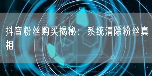 抖音粉丝购买揭秘：系统清除粉丝真相