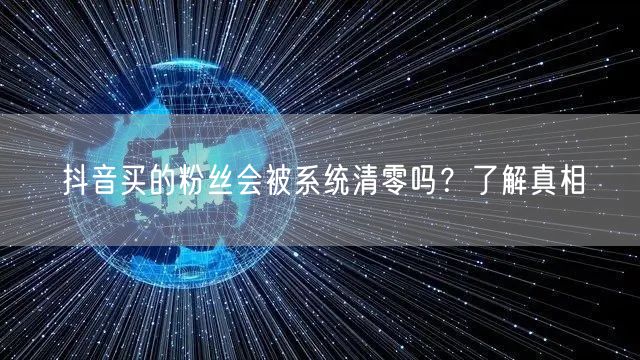 抖音买的粉丝会被系统清零吗？了解真相