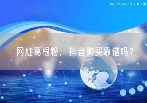 网红葛根粉，抖音购买靠谱吗？