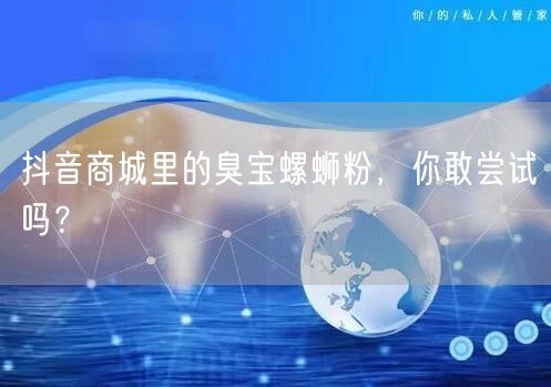 抖音商城里的臭宝螺蛳粉，你敢尝试吗？