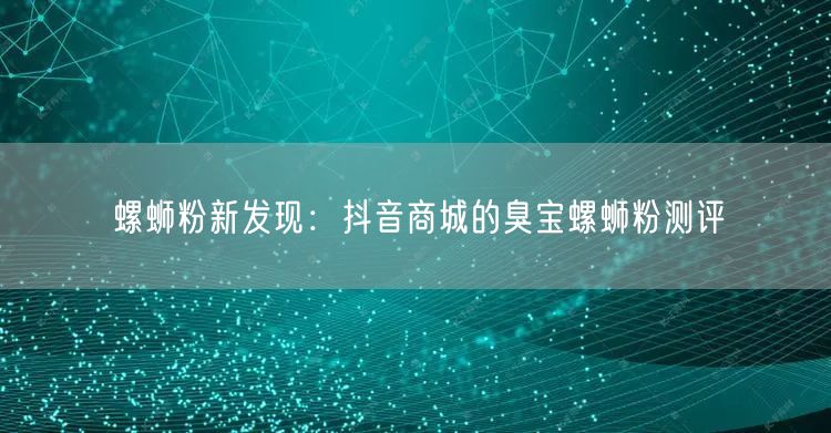 螺蛳粉新发现：抖音商城的臭宝螺蛳粉测评