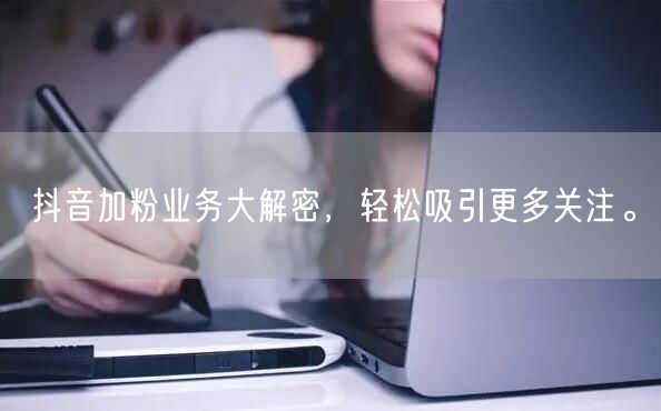 抖音加粉业务大解密，轻松吸引更多关注。