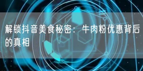 解锁抖音美食秘密：牛肉粉优惠背后的真相