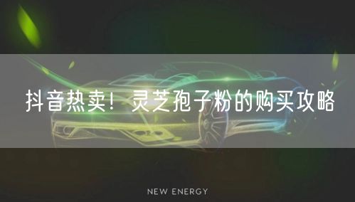 抖音热卖！灵芝孢子粉的购买攻略