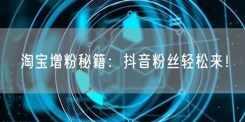 淘宝增粉秘籍：抖音粉丝轻松来！