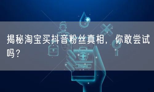 揭秘淘宝买抖音粉丝真相，你敢尝试吗？