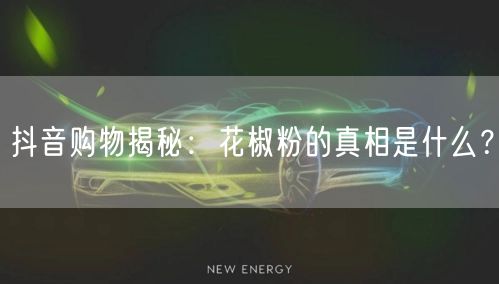 抖音购物揭秘：花椒粉的真相是什么？