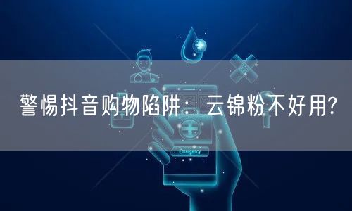 警惕抖音购物陷阱：云锦粉不好用?