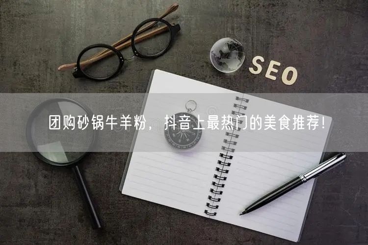 团购砂锅牛羊粉，抖音上最热门的美食推荐！
