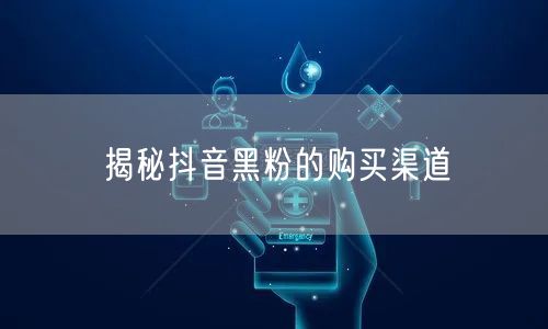 揭秘抖音黑粉的购买渠道