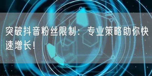 突破抖音粉丝限制：专业策略助你快速增长！