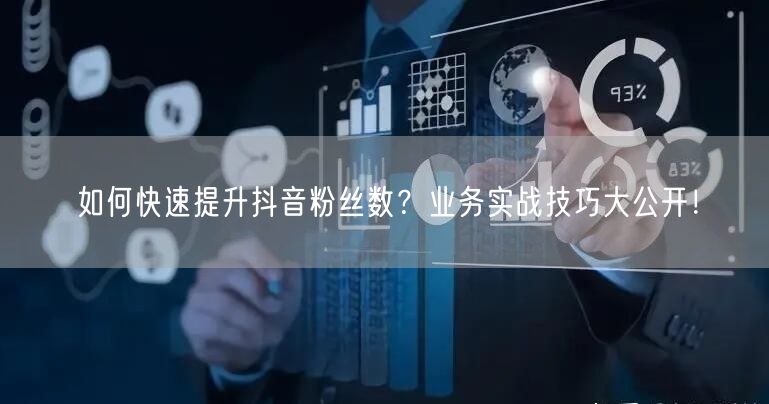 如何快速提升抖音粉丝数？业务实战技巧大公