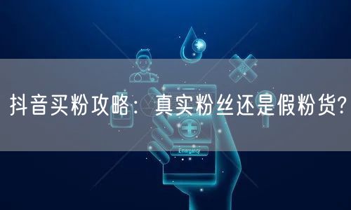 抖音买粉攻略：真实粉丝还是假粉货?