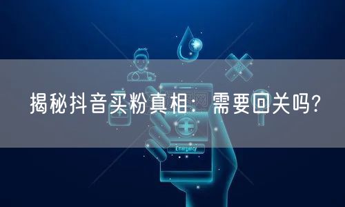 揭秘抖音买粉真相：需要回关吗?