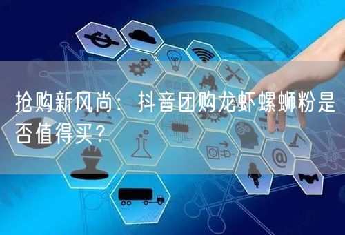 抢购新风尚：抖音团购龙虾螺蛳粉是否值得买？