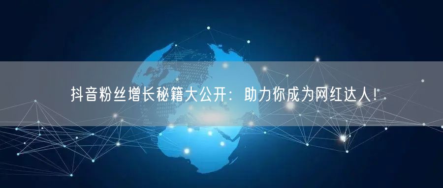 抖音粉丝增长秘籍大公开：助力你成为网红达