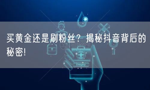 买黄金还是刷粉丝？揭秘抖音背后的秘密!