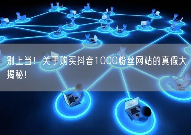 别上当！关于购买抖音1000粉丝网站的真假大揭秘！
