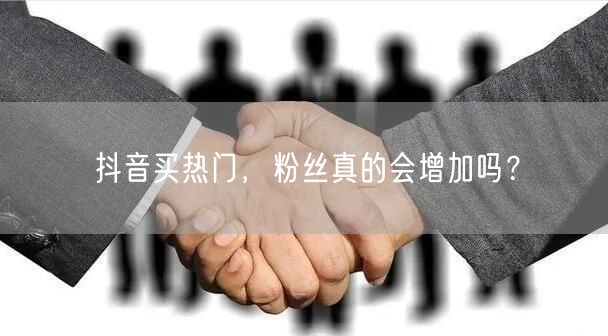 抖音买热门，粉丝真的会增加吗？