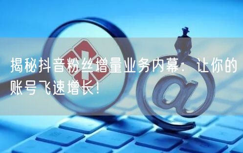 揭秘抖音粉丝增量业务内幕：让你的账号飞速