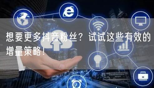 想要更多抖音粉丝？试试这些有效的增量策略