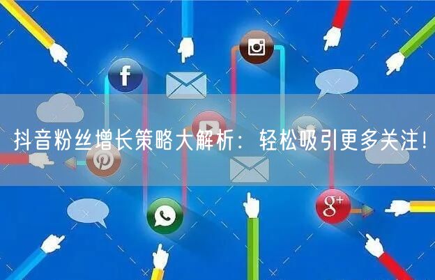 抖音粉丝增长策略大解析：轻松吸引更多关注