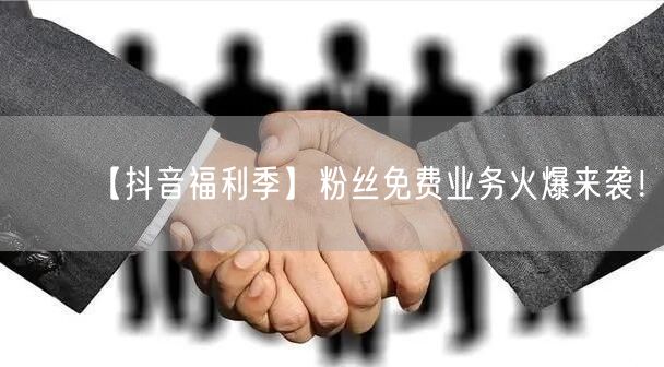 【抖音福利季】粉丝免费业务火爆来袭！