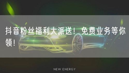 抖音粉丝福利大派送！免费业务等你领！