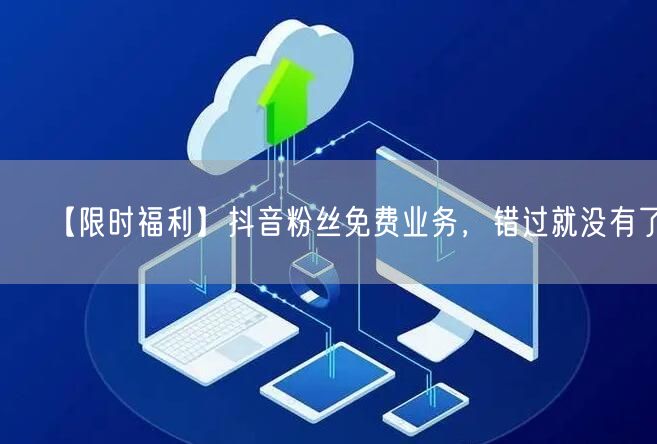 【限时福利】抖音粉丝免费业务，错过就没有