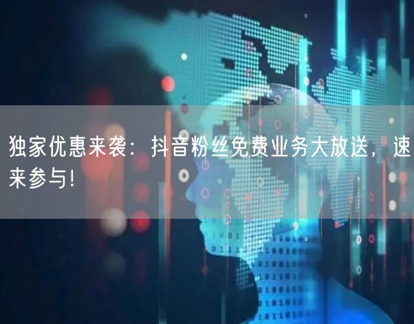 独家优惠来袭：抖音粉丝免费业务大放送，速
