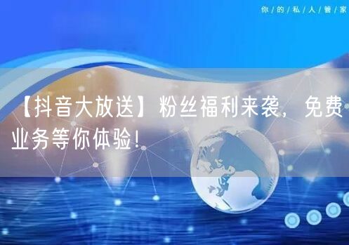 【抖音大放送】粉丝福利来袭，免费业务等你