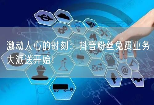 激动人心的时刻：抖音粉丝免费业务大派送开