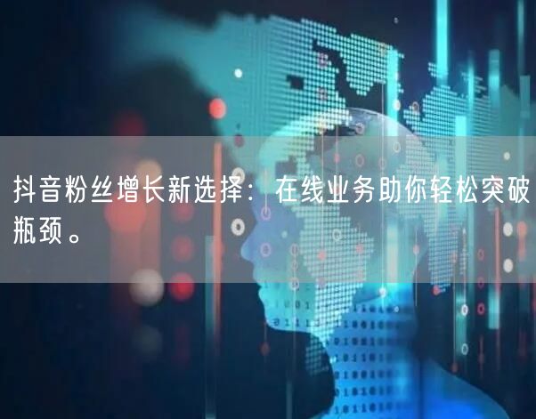抖音粉丝增长新选择：在线业务助你轻松突破
