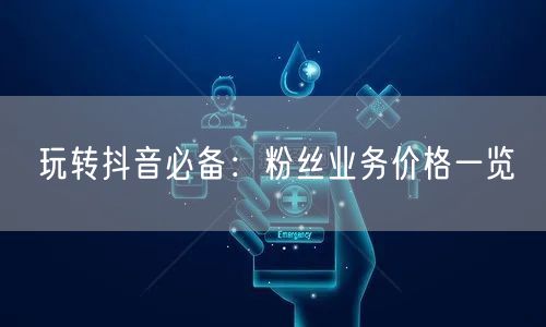 玩转抖音必备：粉丝业务价格一览