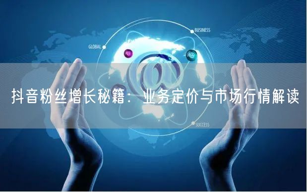 抖音粉丝增长秘籍：业务定价与市场行情解读