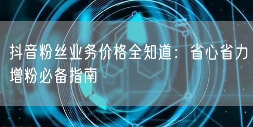 抖音粉丝业务价格全知道：省心省力增粉必备