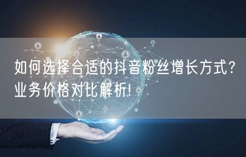 如何选择合适的抖音粉丝增长方式？业务价格