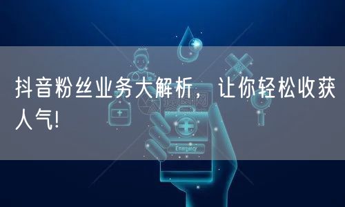抖音粉丝业务大解析，让你轻松收获人气!