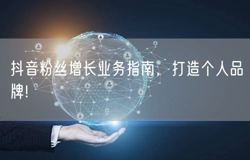 抖音粉丝增长业务指南，打造个人品牌!