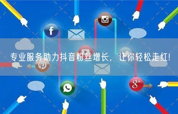 专业服务助力抖音粉丝增长，让你轻松走红!