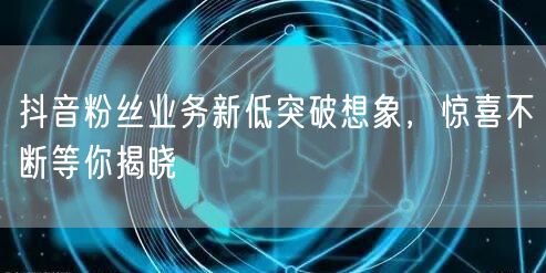 抖音粉丝业务新低突破想象，惊喜不断等你揭晓