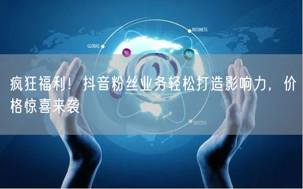 疯狂福利！抖音粉丝业务轻松打造影响力，价格惊喜来袭
