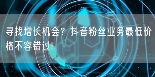 寻找增长机会？抖音粉丝业务最低价格不容错过!
