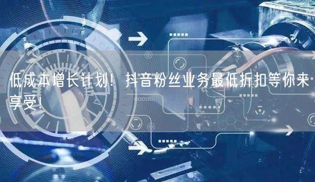 低成本增长计划！抖音粉丝业务最低折扣等你来享受！
